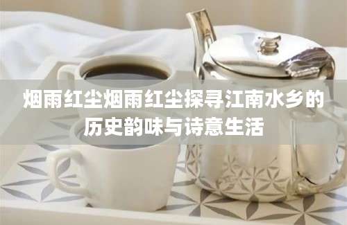烟雨红尘烟雨红尘探寻江南水乡的历史韵味与诗意生活