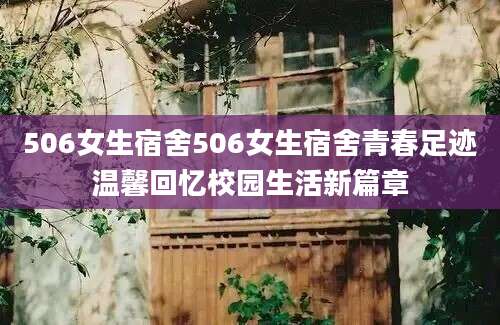 506女生宿舍506女生宿舍青春足迹温馨回忆校园生活新篇章
