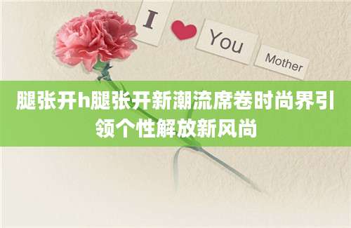 腿张开h腿张开新潮流席卷时尚界引领个性解放新风尚