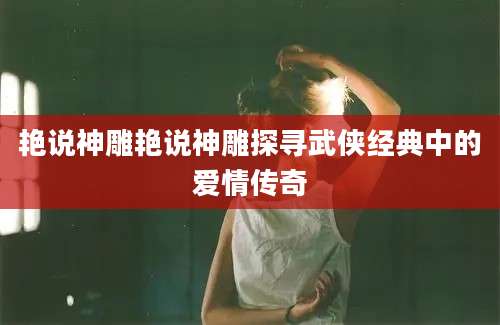 艳说神雕艳说神雕探寻武侠经典中的爱情传奇