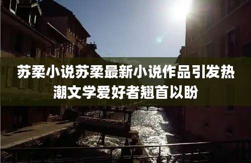 苏柔小说苏柔最新小说作品引发热潮文学爱好者翘首以盼
