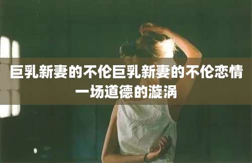 巨乳新妻的不伦巨乳新妻的不伦恋情一场道德的漩涡