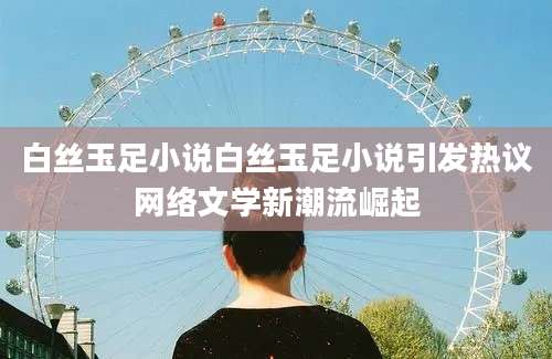 白丝玉足小说白丝玉足小说引发热议网络文学新潮流崛起