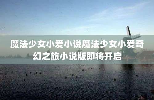 魔法少女小爱小说魔法少女小爱奇幻之旅小说版即将开启