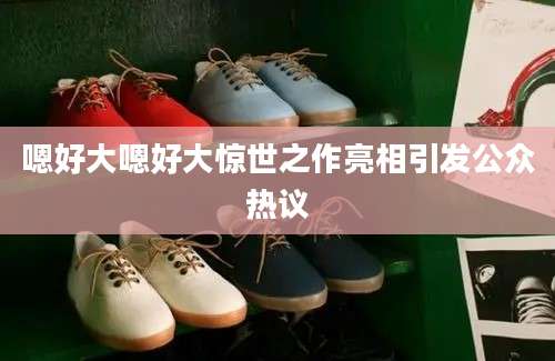 嗯好大嗯好大惊世之作亮相引发公众热议