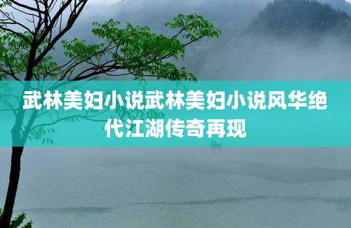 武林美妇小说武林美妇小说风华绝代江湖传奇再现