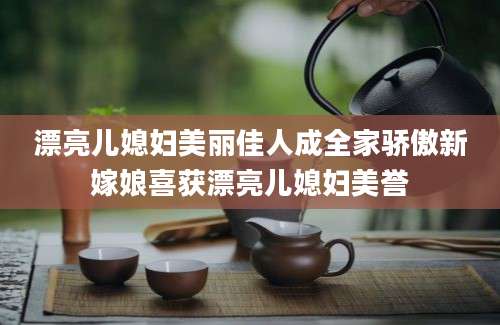 漂亮儿媳妇美丽佳人成全家骄傲新嫁娘喜获漂亮儿媳妇美誉