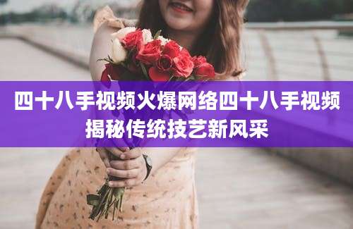四十八手视频火爆网络四十八手视频揭秘传统技艺新风采