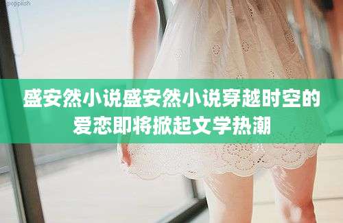 盛安然小说盛安然小说穿越时空的爱恋即将掀起文学热潮