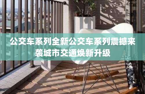 公交车系列全新公交车系列震撼来袭城市交通焕新升级