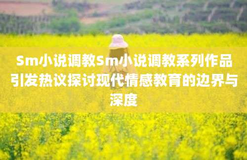 Sm小说调教Sm小说调教系列作品引发热议探讨现代情感教育的边界与深度