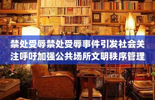 禁处受辱禁处受辱事件引发社会关注呼吁加强公共场所文明秩序管理