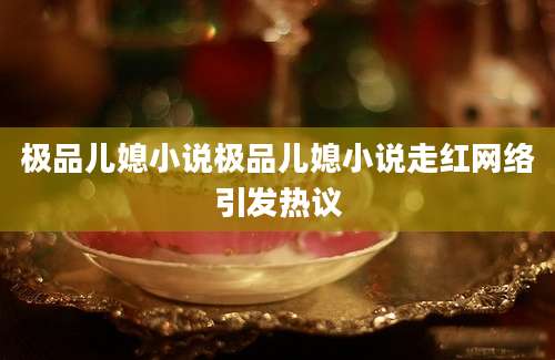 极品儿媳小说极品儿媳小说走红网络引发热议