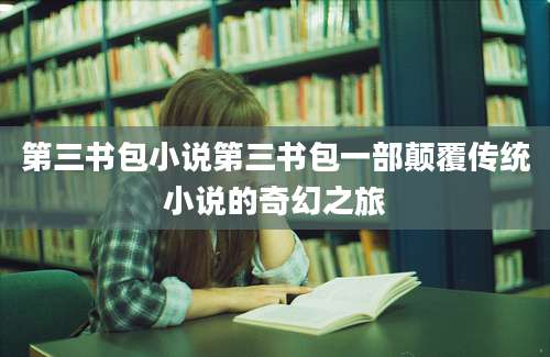第三书包小说第三书包一部颠覆传统小说的奇幻之旅