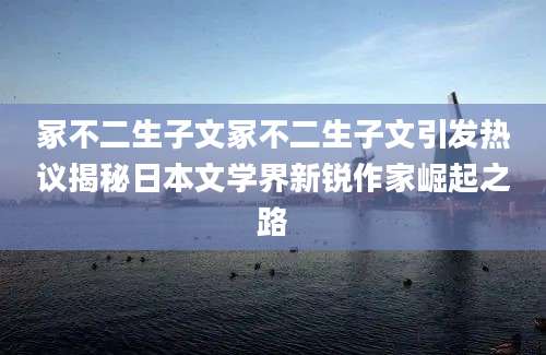 冢不二生子文冢不二生子文引发热议揭秘日本文学界新锐作家崛起之路