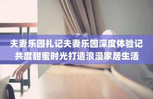 夫妻乐园扎记夫妻乐园深度体验记共度甜蜜时光打造浪漫家居生活