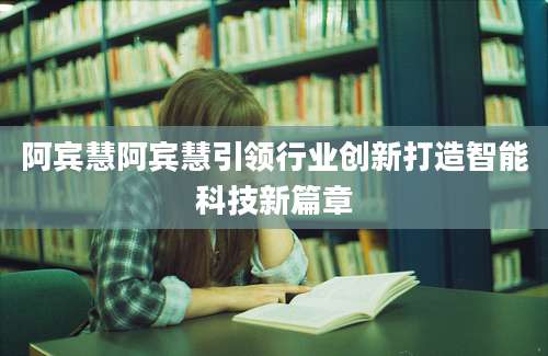 阿宾慧阿宾慧引领行业创新打造智能科技新篇章