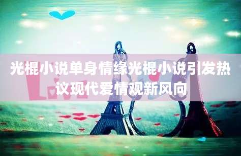 光棍小说单身情缘光棍小说引发热议现代爱情观新风向