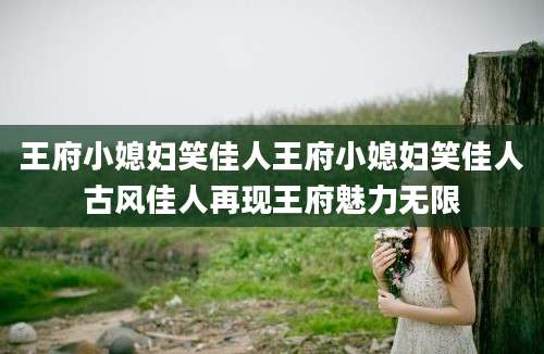王府小媳妇笑佳人王府小媳妇笑佳人古风佳人再现王府魅力无限