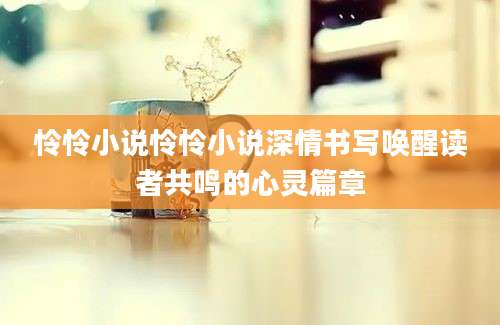 怜怜小说怜怜小说深情书写唤醒读者共鸣的心灵篇章