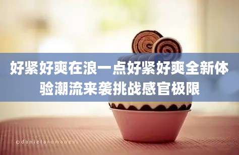 好紧好爽在浪一点好紧好爽全新体验潮流来袭挑战感官极限