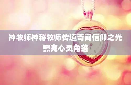 神牧师神秘牧师传道奇闻信仰之光照亮心灵角落