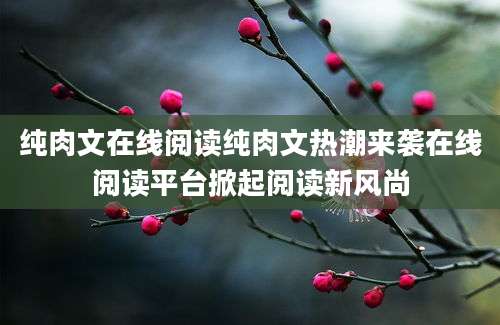 纯肉文在线阅读纯肉文热潮来袭在线阅读平台掀起阅读新风尚