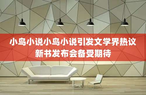 小鸟小说小鸟小说引发文学界热议新书发布会备受期待