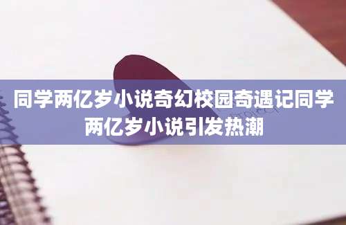 同学两亿岁小说奇幻校园奇遇记同学两亿岁小说引发热潮