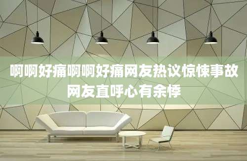 啊啊好痛啊啊好痛网友热议惊悚事故网友直呼心有余悸