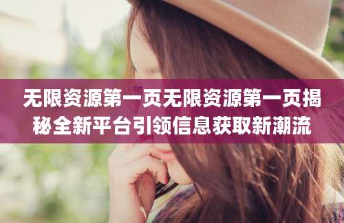 无限资源第一页无限资源第一页揭秘全新平台引领信息获取新潮流