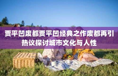 贾平凹废都贾平凹经典之作废都再引热议探讨城市文化与人性