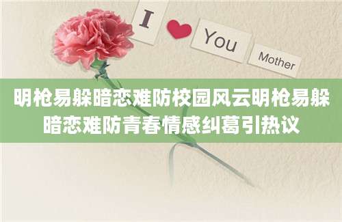 明枪易躲暗恋难防校园风云明枪易躲暗恋难防青春情感纠葛引热议