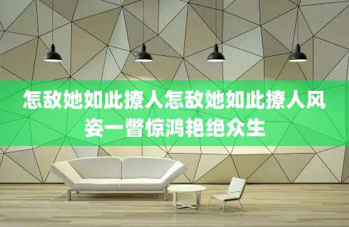 怎敌她如此撩人怎敌她如此撩人风姿一瞥惊鸿艳绝众生