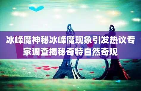 冰峰魔神秘冰峰魔现象引发热议专家调查揭秘奇特自然奇观