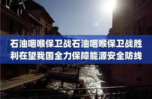 石油咽喉保卫战石油咽喉保卫战胜利在望我国全力保障能源安全防线