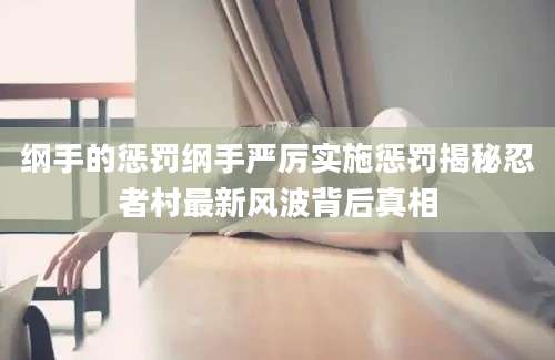 纲手的惩罚纲手严厉实施惩罚揭秘忍者村最新风波背后真相