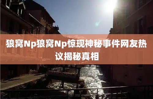狼窝Np狼窝Np惊现神秘事件网友热议揭秘真相