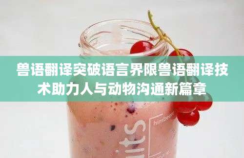 兽语翻译突破语言界限兽语翻译技术助力人与动物沟通新篇章