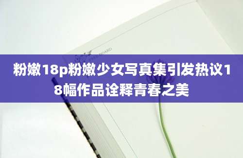 粉嫩18p粉嫩少女写真集引发热议18幅作品诠释青春之美