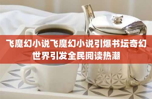 飞魔幻小说飞魔幻小说引爆书坛奇幻世界引发全民阅读热潮