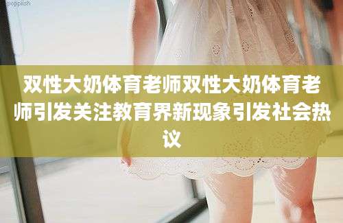 双性大奶体育老师双性大奶体育老师引发关注教育界新现象引发社会热议