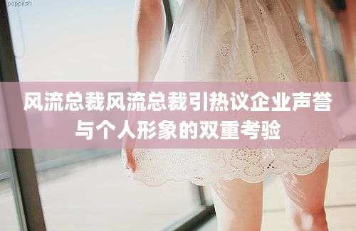 风流总裁风流总裁引热议企业声誉与个人形象的双重考验