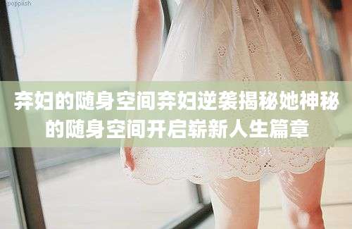 弃妇的随身空间弃妇逆袭揭秘她神秘的随身空间开启崭新人生篇章