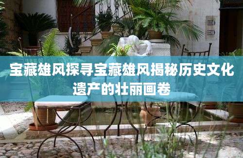 宝藏雄风探寻宝藏雄风揭秘历史文化遗产的壮丽画卷