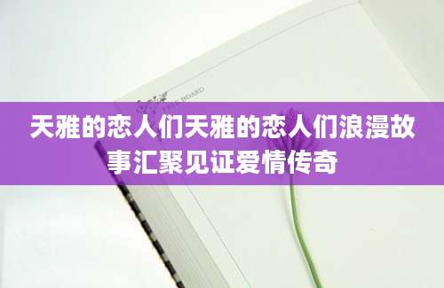 天雅的恋人们天雅的恋人们浪漫故事汇聚见证爱情传奇