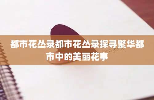 都市花丛录都市花丛录探寻繁华都市中的美丽花事