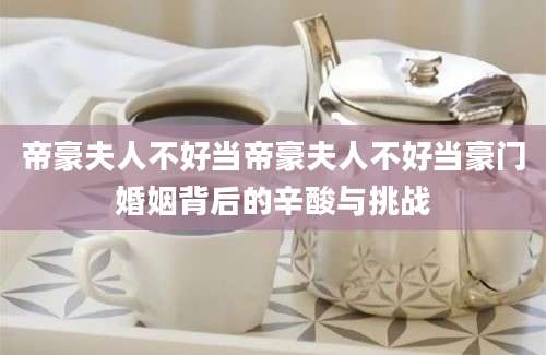 帝豪夫人不好当帝豪夫人不好当豪门婚姻背后的辛酸与挑战