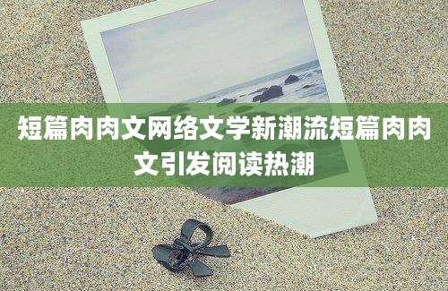 短篇肉肉文网络文学新潮流短篇肉肉文引发阅读热潮