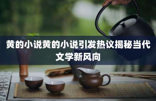 黄的小说黄的小说引发热议揭秘当代文学新风向